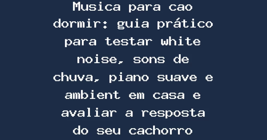 Musica para cao dormir: guia prático para testar white noise, sons de chuva, piano suave e ambient em casa e avaliar a resposta do seu cachorro
