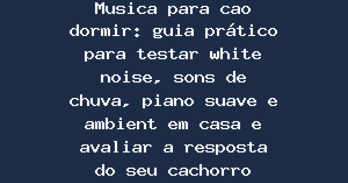 Musica para cao dormir: guia prático para testar white noise, sons de chuva, piano suave e ambient em casa e avaliar a resposta do seu cachorro