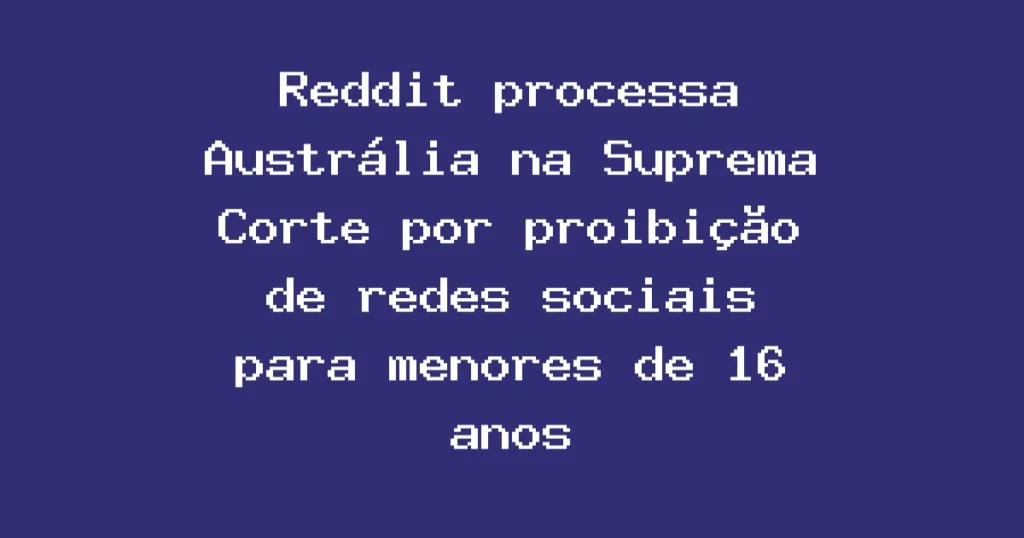 Reddit processa Austrália na Suprema Corte por proibição de redes sociais para menores de 16 anos