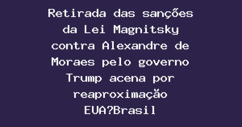 Retirada das sanções da Lei Magnitsky contra Alexandre de Moraes pelo governo Trump acena por reaproximação EUA‑Brasil